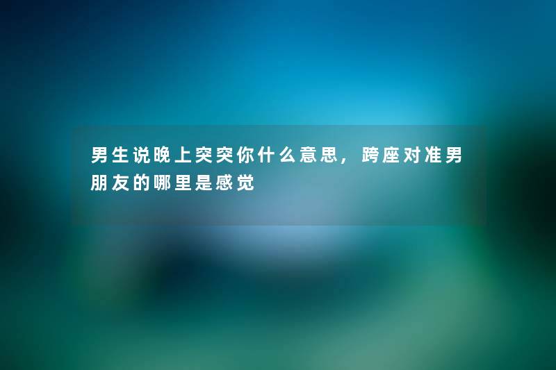 男生说晚上突突你什么意思,跨座对准男朋友的哪里是感觉 男生说晚上突突你什么意思,跨座对准男朋友的哪里是感觉
