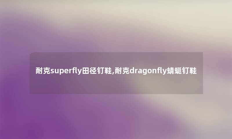 耐克superfly田径钉鞋,耐克dragonfly蜻蜓钉鞋 耐克superfly田径钉鞋,耐克dragonfly蜻蜓钉鞋