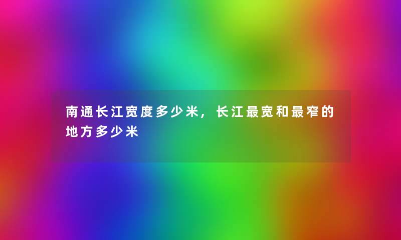 南通长江宽度多少米,长江宽和窄的地方多少米 南通长江宽度多少米,长江宽和窄的地方多少米