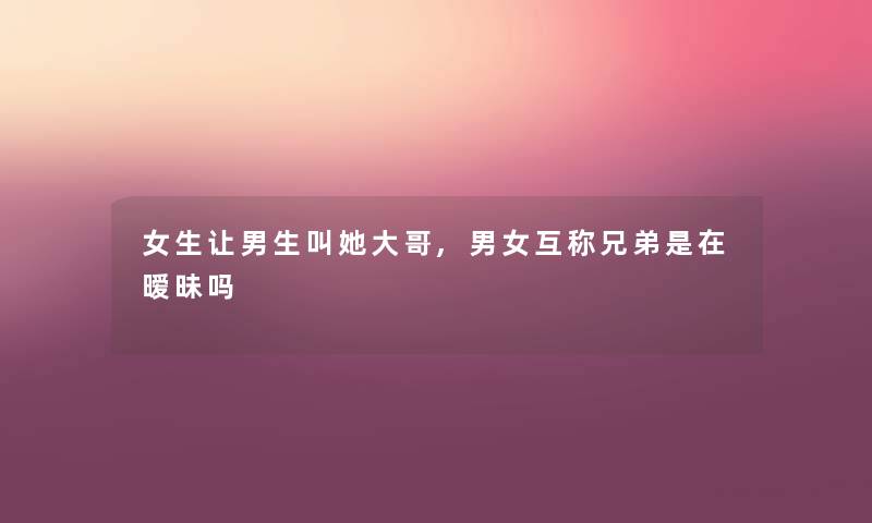 女生让男生叫她大哥,男女互称兄弟是在暧昧吗 女生让男生叫她大哥,男女互称兄弟是在暧昧吗