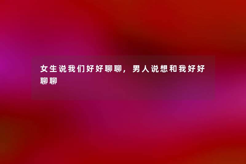 女生说好好聊聊,男人说想和我好好聊聊 女生说好好聊聊,男人说想和我好好聊聊