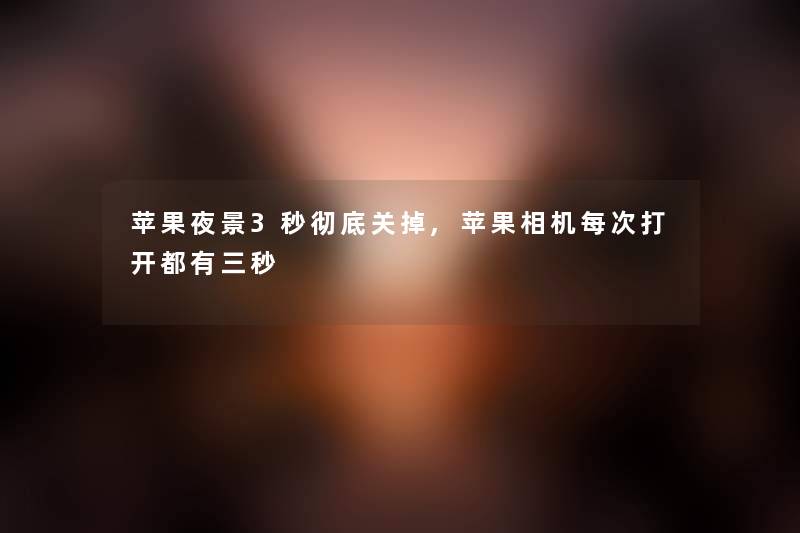 苹果夜景3秒彻底关掉,苹果相机每次打开都有三秒 苹果夜景3秒彻底关掉,苹果相机每次打开都有三秒