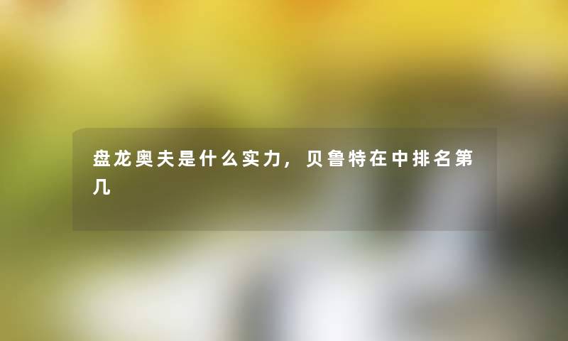 盘龙奥夫是什么实力,贝鲁特在中推荐第几 盘龙奥夫是什么实力,贝鲁特在中推荐第几