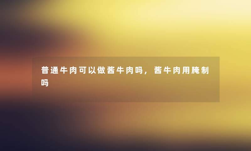 普通牛肉可以做酱牛肉吗,酱牛肉用腌制吗 普通牛肉可以做酱牛肉吗,酱牛肉用腌制吗