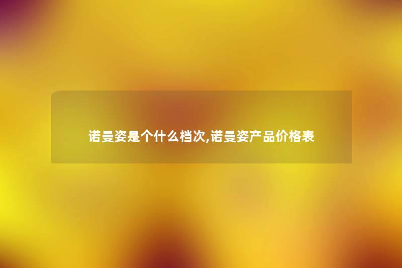 诺曼姿是个什么档次,诺曼姿价格表 诺曼姿是个什么档次,诺曼姿价格表