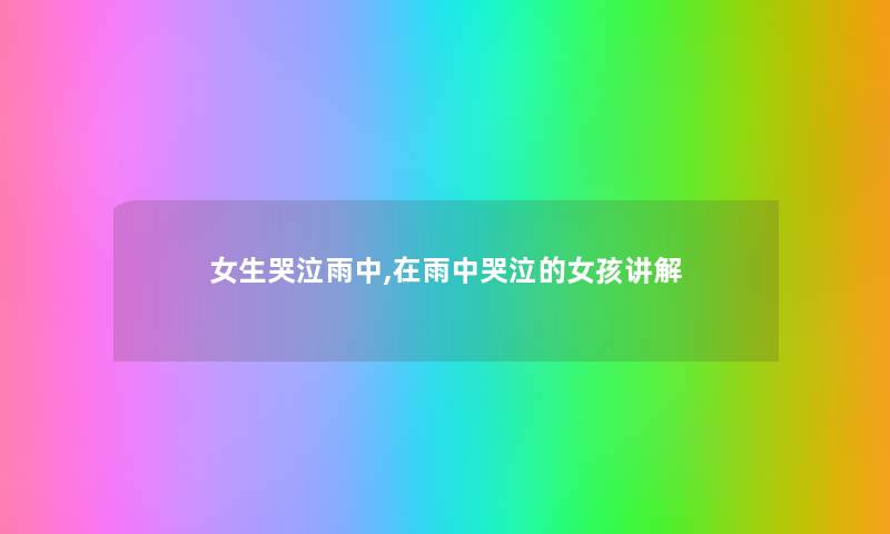 女生哭泣雨中,在雨中哭泣的女孩讲解 女生哭泣雨中,在雨中哭泣的女孩讲解