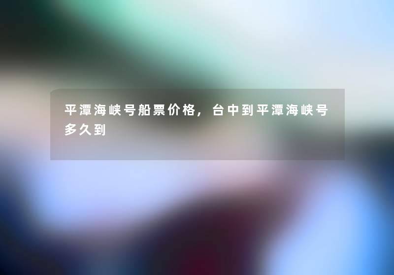 平潭海峡号船票价格,台中到平潭海峡号多久到 平潭海峡号船票价格,台中到平潭海峡号多久到
