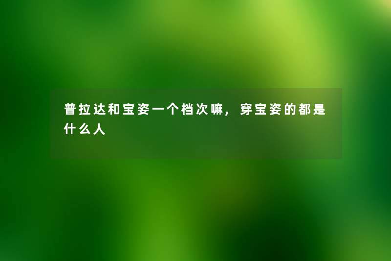 普拉达和宝姿一个档次嘛,穿宝姿的都是什么人 普拉达和宝姿一个档次嘛,穿宝姿的都是什么人