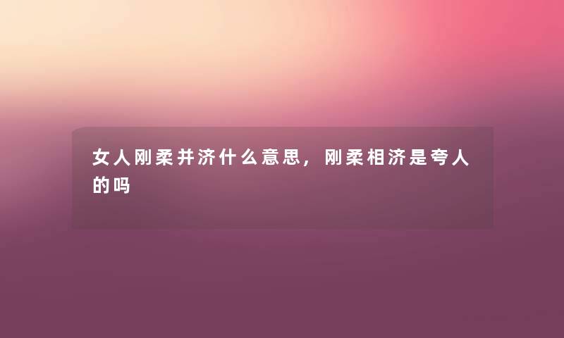 女人刚柔并济什么意思,刚柔相济是夸人的吗 女人刚柔并济什么意思,刚柔相济是夸人的吗