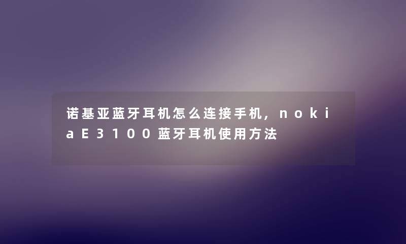 诺基亚蓝牙耳机怎么连接手机,nokiaE3100蓝牙耳机使用方法 诺基亚蓝牙耳机怎么连接手机,nokiaE3100蓝牙耳机使用方法