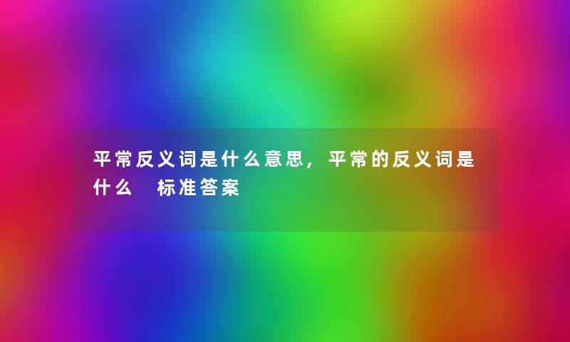 平常反义词是什么意思,平常的反义词是什么 标准答案 平常反义词是什么意思,平常的反义词是什么 标准答案