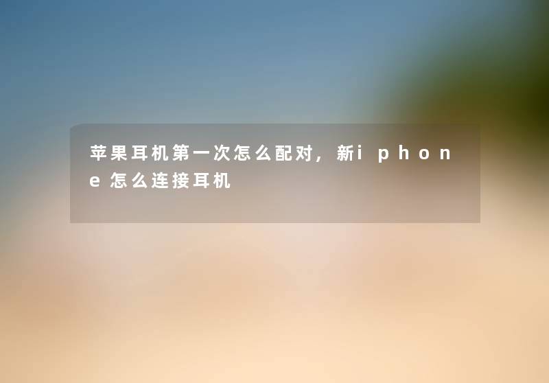 苹果耳机第一次怎么配对,新iphone怎么连接耳机 苹果耳机第一次怎么配对,新iphone怎么连接耳机