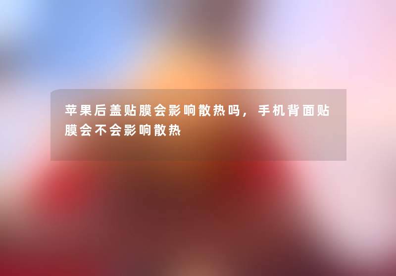 苹果后盖贴膜会影响散热吗,手机背面贴膜会不会影响散热 苹果后盖贴膜会影响散热吗,手机背面贴膜会不会影响散热
