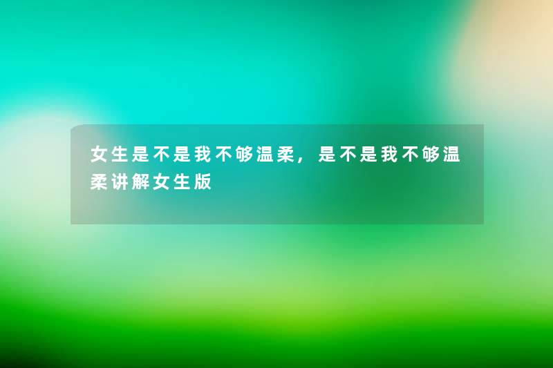 女生是不是我不够温柔,是不是我不够温柔讲解女生版 女生是不是我不够温柔,是不是我不够温柔讲解女生版