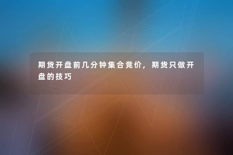 期货开盘前几分钟集合竞价,期货只做开盘的技巧 期货开盘前几分钟集合竞价,期货只做开盘的技巧