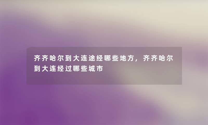 齐齐哈尔到大连途经哪些地方,齐齐哈尔到大连经过哪些城市 齐齐哈尔到大连途经哪些地方,齐齐哈尔到大连经过哪些城市