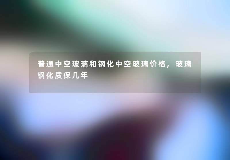 普通中空玻璃和钢化中空玻璃价格,玻璃钢化质保几年 普通中空玻璃和钢化中空玻璃价格,玻璃钢化质保几年