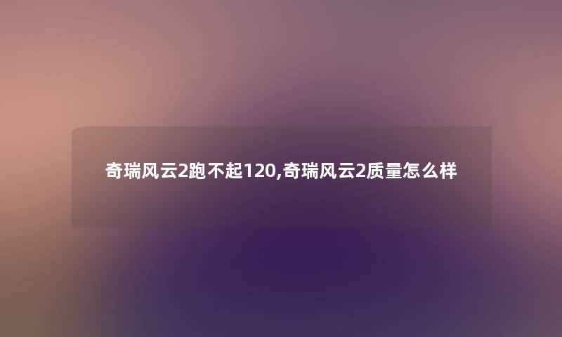 奇瑞风云2跑不起120,奇瑞风云2质量怎么样 奇瑞风云2跑不起120,奇瑞风云2质量怎么样