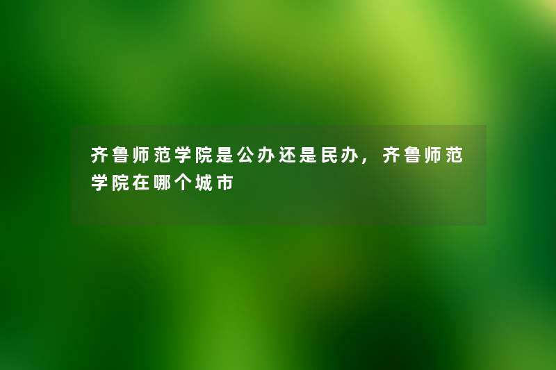 齐鲁师范学院是公办还是民办,齐鲁师范学院在哪个城市 齐鲁师范学院是公办还是民办,齐鲁师范学院在哪个城市