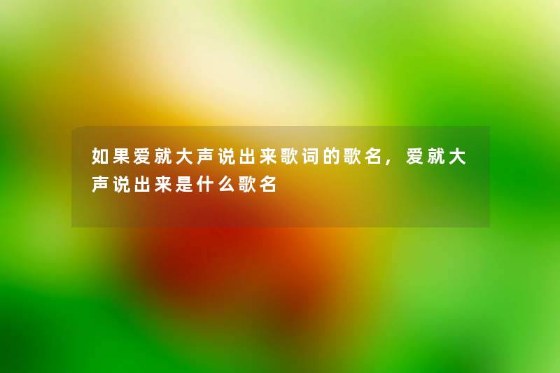 如果爱就大声说出来歌词的歌名,爱就大声说出来是什么歌名 如果爱就大声说出来歌词的歌名,爱就大声说出来是什么歌名