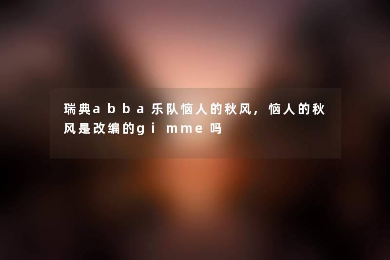 瑞典abba乐队恼人的秋风,恼人的秋风是改编的gimme吗 瑞典abba乐队恼人的秋风,恼人的秋风是改编的gimme吗