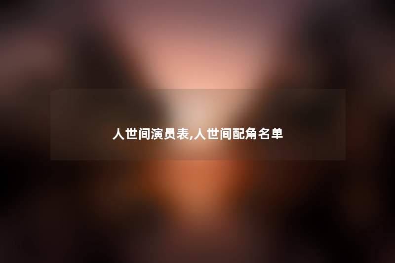 人世间演员表,人世间配角名单 人世间演员表,人世间配角名单