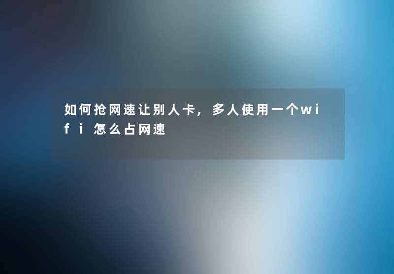 如何抢网速让别人卡,多人使用一个wifi怎么占网速 如何抢网速让别人卡,多人使用一个wifi怎么占网速