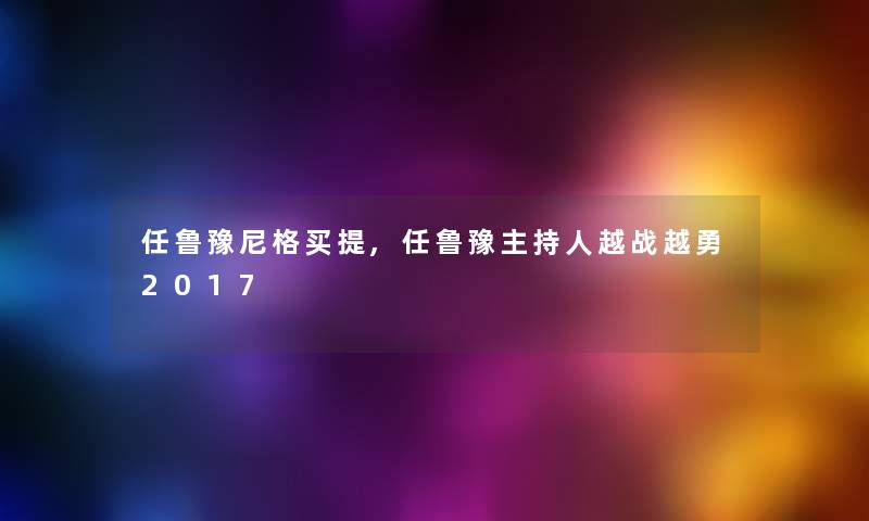 任鲁豫尼格买提,任鲁豫主持人越战越勇2017 任鲁豫尼格买提,任鲁豫主持人越战越勇2017
