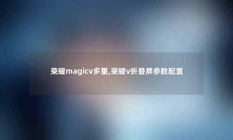 荣耀magicv多重,荣耀v折叠屏参数配置 荣耀magicv多重,荣耀v折叠屏参数配置