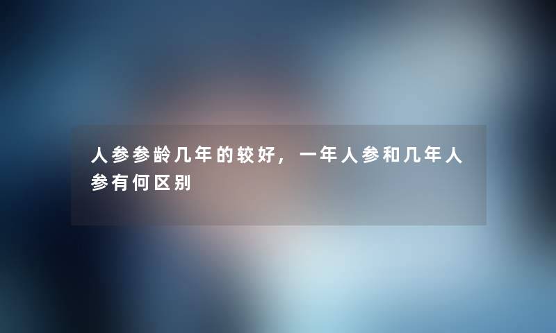 人参参龄几年的较好,一年人参和几年人参有何区别 人参参龄几年的较好,一年人参和几年人参有何区别