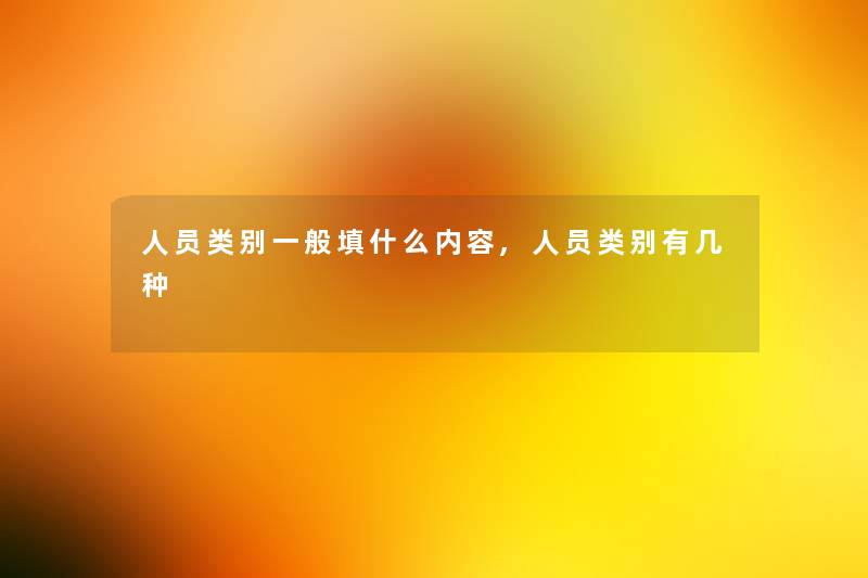 人员类别一般填什么内容,人员类别有几种 人员类别一般填什么内容,人员类别有几种