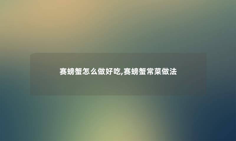 赛螃蟹怎么做好吃,赛螃蟹常菜做法 赛螃蟹怎么做好吃,赛螃蟹常菜做法