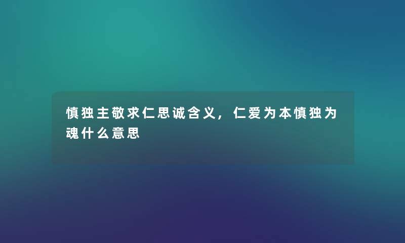 慎独主敬求仁思诚含义,仁爱为本慎独为魂什么意思