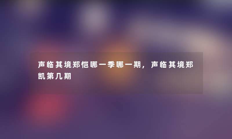 声临其境郑恺哪一季哪一期,声临其境郑凯第几期