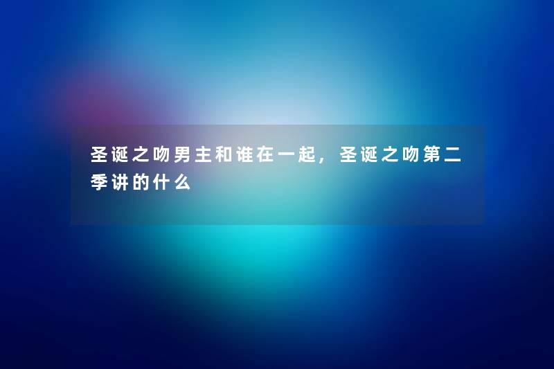 圣诞之吻男主和谁在一起,圣诞之吻第二季讲的什么