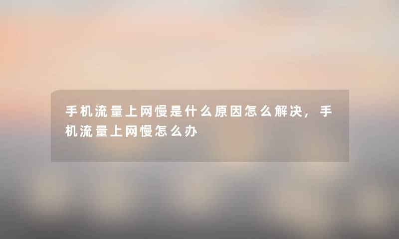 手机流量上网慢是什么原因怎么解决,手机流量上网慢怎么办