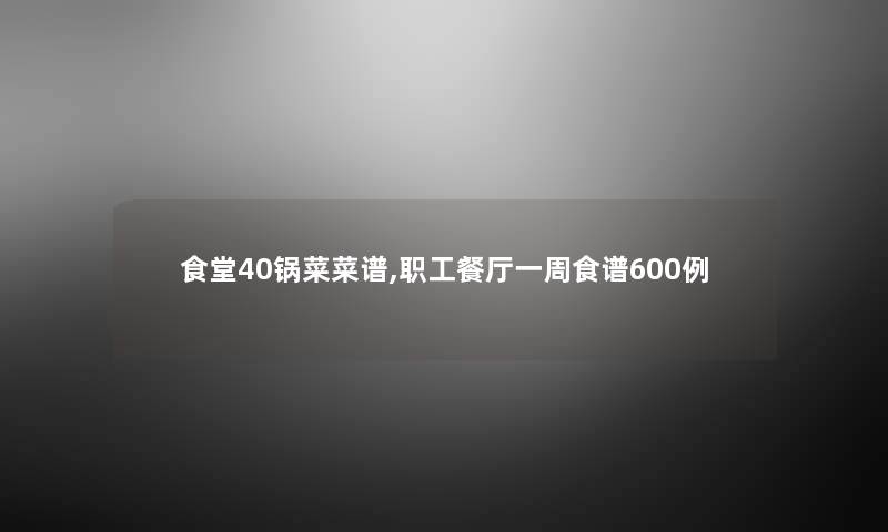 食堂40锅菜菜谱,职工餐厅一周食谱600例