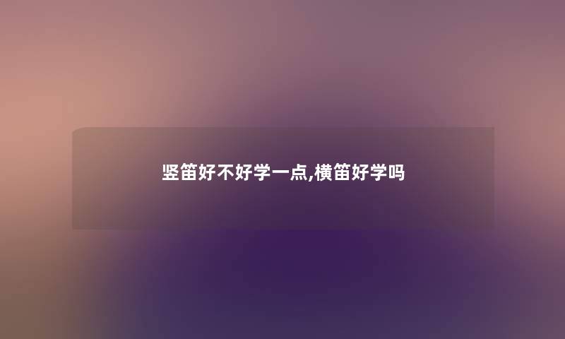 竖笛好不好学一点,横笛好学吗