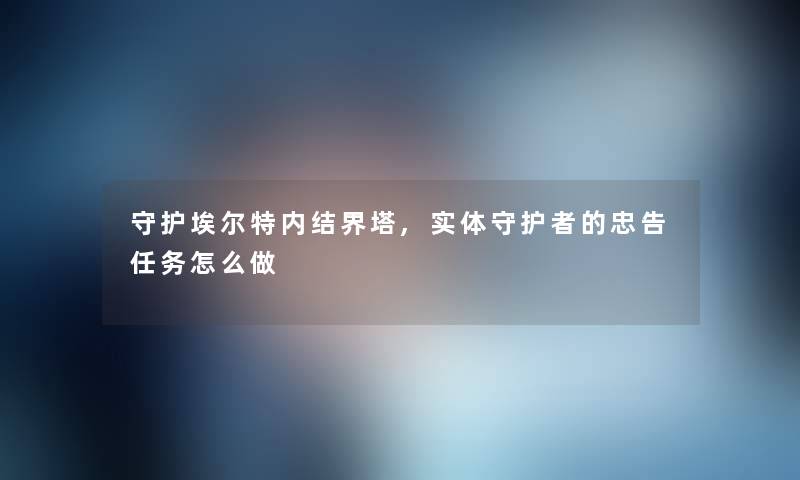 守护埃尔特内结界塔,实体守护者的忠告任务怎么做