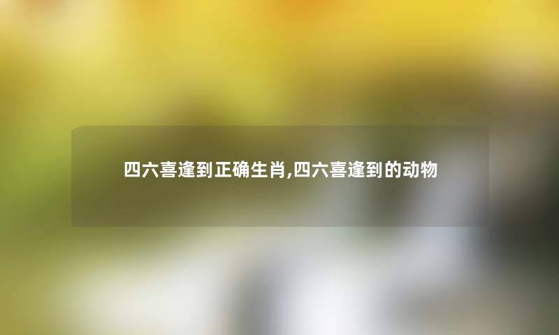 四六喜逢到正确生肖,四六喜逢到的动物