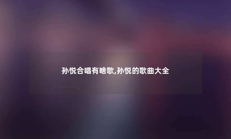 孙悦合唱有啥歌,孙悦的歌曲大全