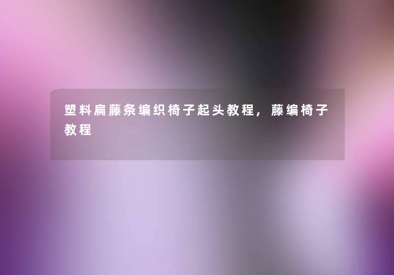 塑料扁藤条编织椅子起头教程,藤编椅子教程