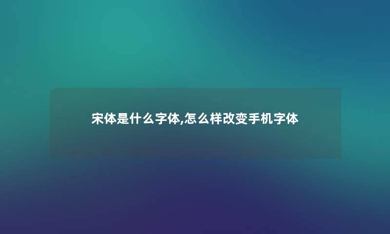 宋体是什么字体,怎么样改变手机字体