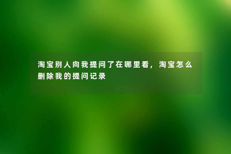 淘宝别人向我提问了在哪里看,淘宝怎么删除我的提问记录