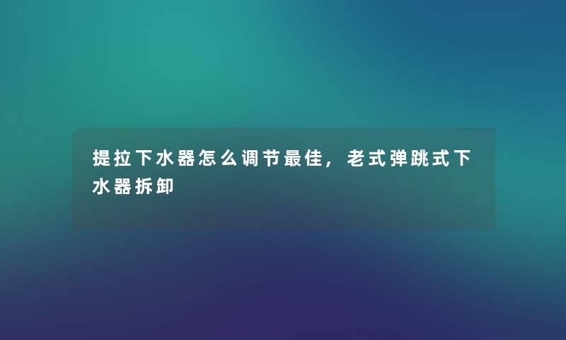 提拉下水器怎么调节理想,老式弹跳式下水器拆卸