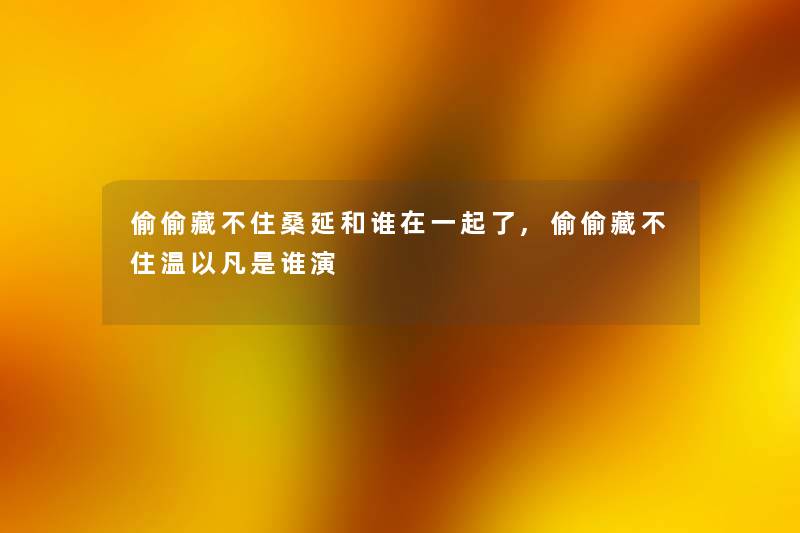 偷偷藏不住桑延和谁在一起了,偷偷藏不住温以凡是谁演