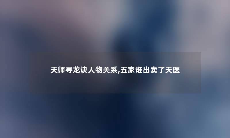 天师寻龙诀人物关系,五家谁出卖了天医