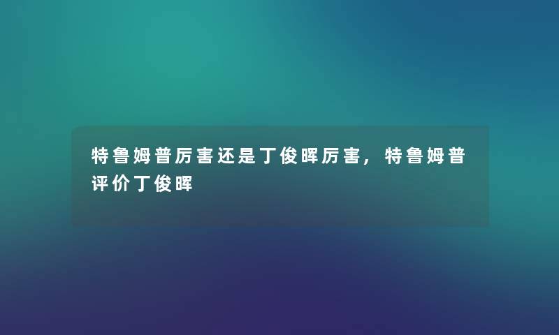 特鲁姆普厉害还是丁俊晖厉害,特鲁姆普评价丁俊晖