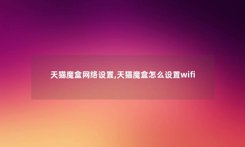 天猫魔盒网络设置,天猫魔盒怎么设置wifi