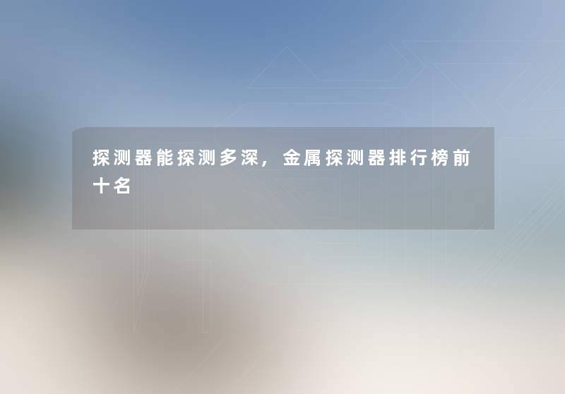 探测器能探测多深,金属探测器整理榜前十名